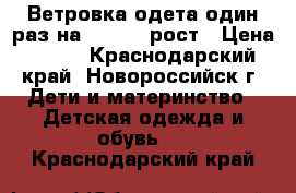 Ветровка одета один раз на 122-128 рост › Цена ­ 500 - Краснодарский край, Новороссийск г. Дети и материнство » Детская одежда и обувь   . Краснодарский край